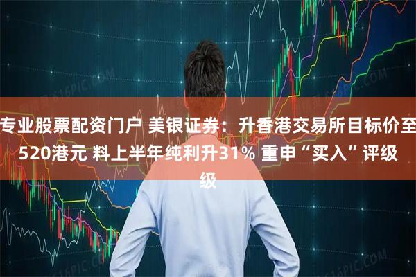 专业股票配资门户 美银证券：升香港交易所目标价至520港元 料上半年纯利升31% 重申“买入”评级