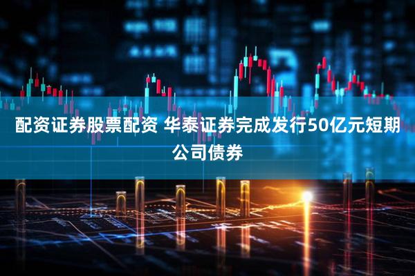 配资证券股票配资 华泰证券完成发行50亿元短期公司债券