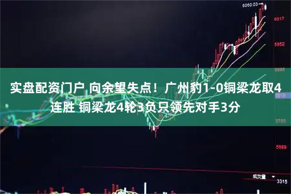 实盘配资门户 向余望失点！广州豹1-0铜梁龙取4连胜 铜梁龙4轮3负只领先对手3分