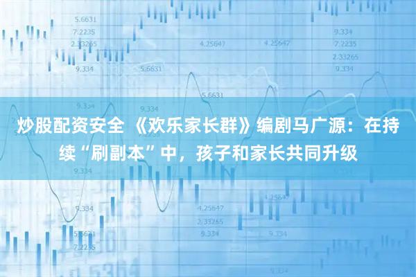 炒股配资安全 《欢乐家长群》编剧马广源：在持续“刷副本”中，孩子和家长共同升级