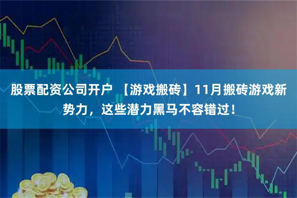 股票配资公司开户 【游戏搬砖】11月搬砖游戏新势力，这些潜力黑马不容错过！