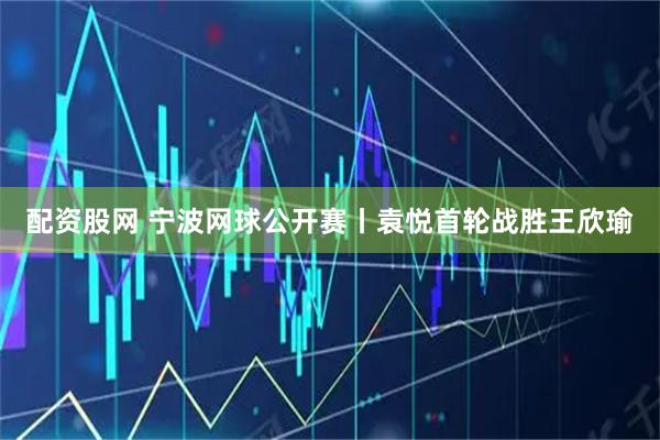 配资股网 宁波网球公开赛丨袁悦首轮战胜王欣瑜