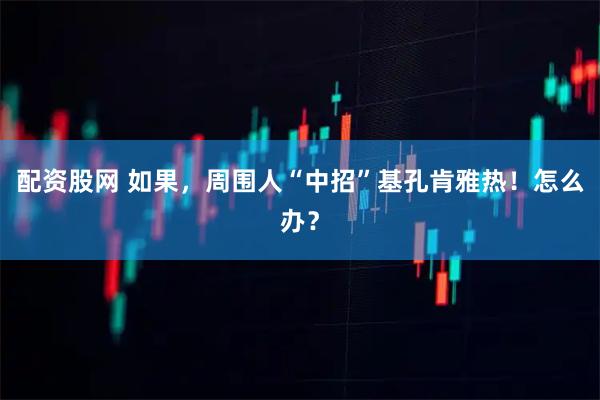 配资股网 如果，周围人“中招”基孔肯雅热！怎么办？