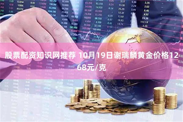 股票配资知识网推荐 10月19日谢瑞麟黄金价格1268元/克