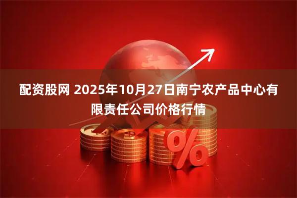 配资股网 2025年10月27日南宁农产品中心有限责任公司价格行情