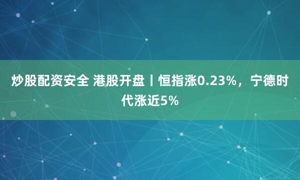 炒股配资安全 港股开盘丨恒指涨0.23%，宁德时代涨近5%
