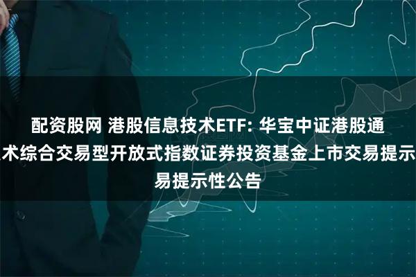 配资股网 港股信息技术ETF: 华宝中证港股通信息技术综合交易型开放式指数证券投资基金上市交易提示性公告