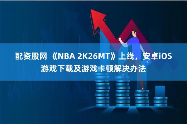 配资股网 《NBA 2K26MT》上线，安卓iOS游戏下载及游戏卡顿解决办法