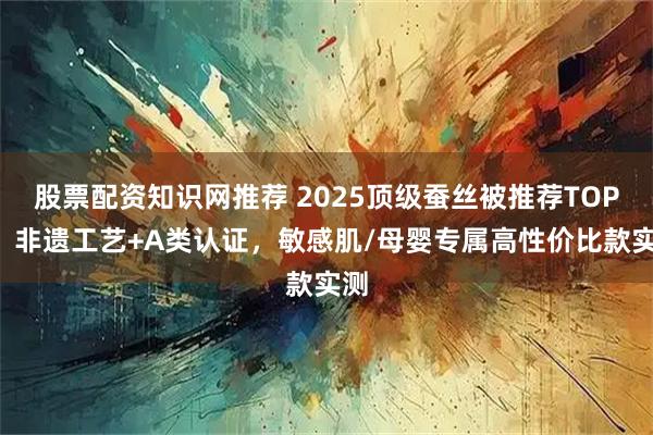 股票配资知识网推荐 2025顶级蚕丝被推荐TOP5：非遗工艺+A类认证，敏感肌/母婴专属高性价比款实测