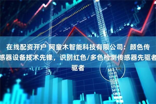在线配资开户 阿童木智能科技有限公司：颜色传感器设备技术先锋，识别红色/多色检测传感器先驱者