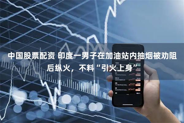 中国股票配资 印度一男子在加油站内抽烟被劝阻后纵火，不料“引火上身”