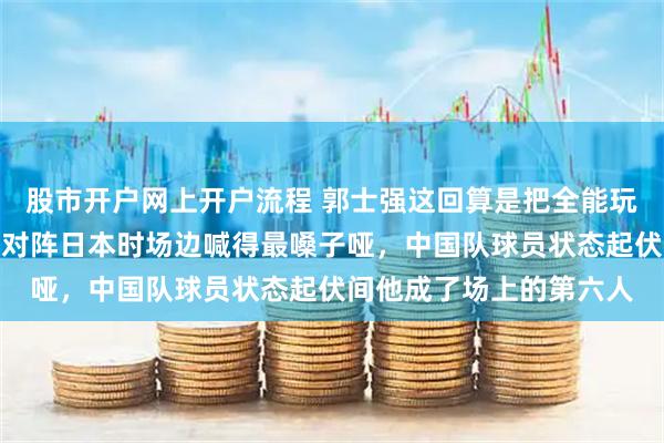 股市开户网上开户流程 郭士强这回算是把全能玩明白了，昨晚中国男篮对阵日本时场边喊得最嗓子哑，中国队球员状态起伏间他成了场上的第六人